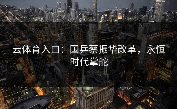 云体育入口：国乒蔡振华改革，永恒时代掌舵  第1张