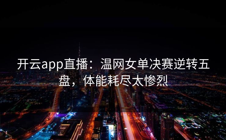 开云app直播:温网女单决赛逆转五盘,体能耗尽太惨烈 第1张 开云app直播:温网女单决赛逆转五盘,体能耗尽太惨烈 第1张