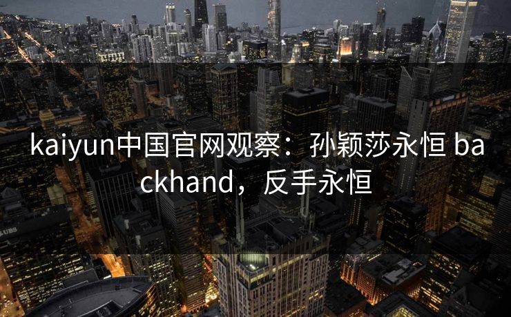 kaiyun中国官网观察：孙颖莎永恒 backhand，反手永恒