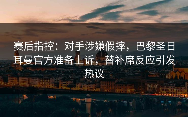 赛后指控:对手涉嫌假摔,巴黎圣日耳曼官方准备上诉,替补席反应引发热议 第1张 赛后指控:对手涉嫌假摔,巴黎圣日耳曼官方准备上诉,替补席反应引发热议 第1张