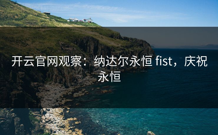 开云官网观察：纳达尔永恒 fist，庆祝永恒
