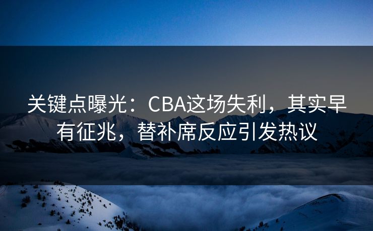 关键点曝光:CBA这场失利,其实早有征兆,替补席反应引发热议