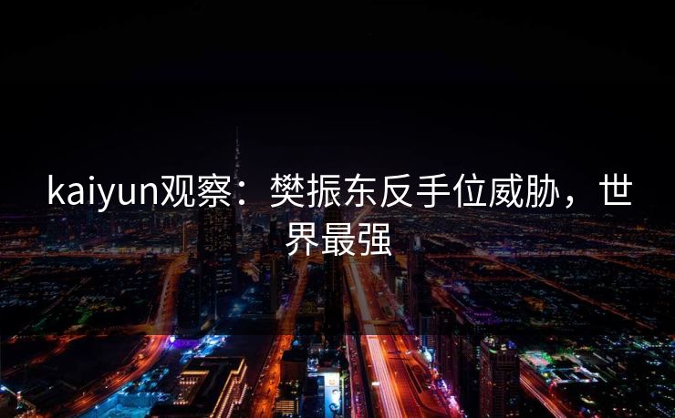 kaiyun观察：樊振东反手位威胁，世界最强