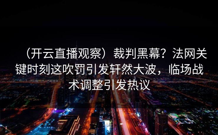 （开云直播观察）裁判黑幕？法网关键时刻这吹罚引发轩然大波，临场战术调整引发热议