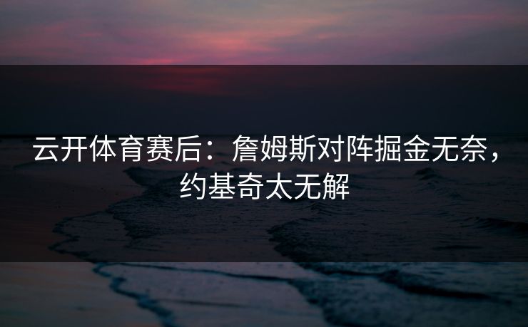 云开体育赛后：詹姆斯对阵掘金无奈，约基奇太无解