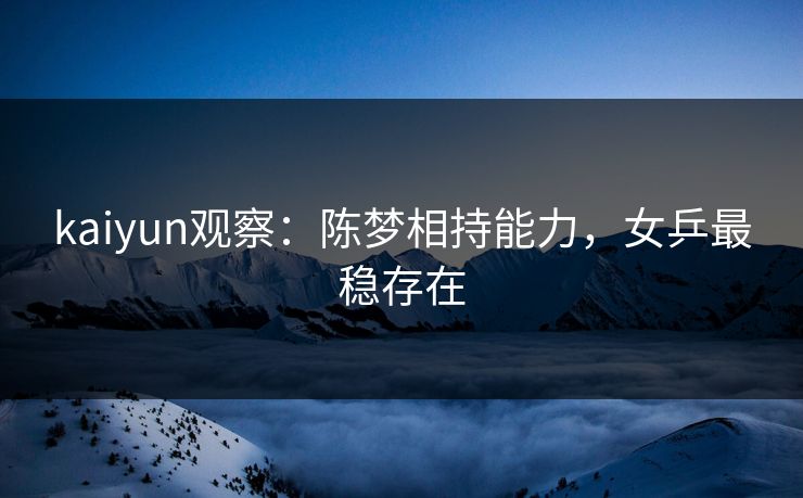 kaiyun观察：陈梦相持能力，女乒最稳存在