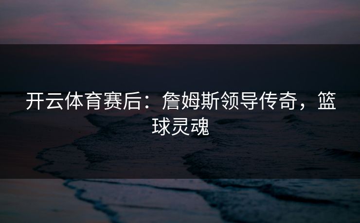 开云体育赛后：詹姆斯领导传奇，篮球灵魂