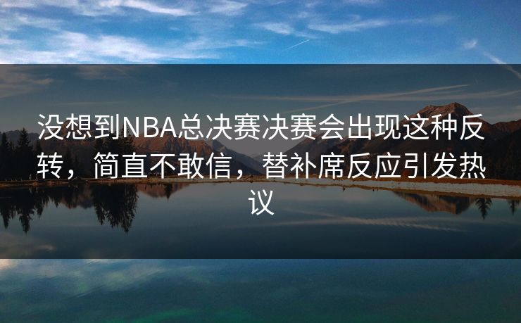 没想到NBA总决赛决赛会出现这种反转,简直不敢信,替补席反应引发热议 没想到NBA总决赛决赛会出现这种反转,简直不敢信,替补席反应引发热议