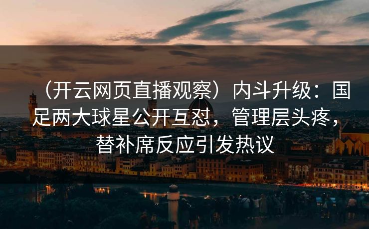 （开云网页直播观察）内斗升级：国足两大球星公开互怼，管理层头疼，替补席反应引发热议