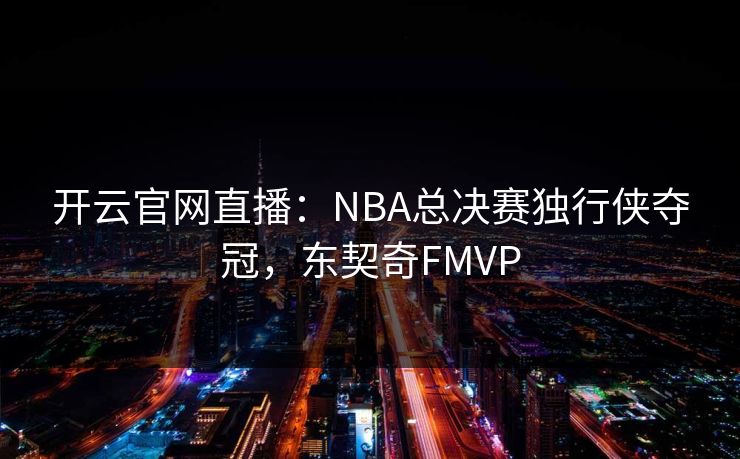 开云官网直播:NBA总决赛独行侠夺冠,东契奇FMVP 开云官网直播:NBA总决赛独行侠夺冠,东契奇FMVP