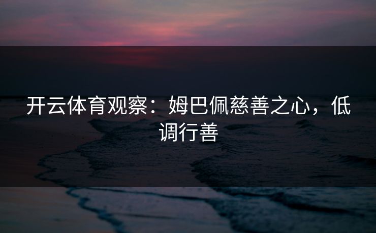 开云体育观察:姆巴佩慈善之心,低调行善