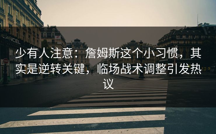 少有人注意：詹姆斯这个小习惯，其实是逆转关键，临场战术调整引发热议