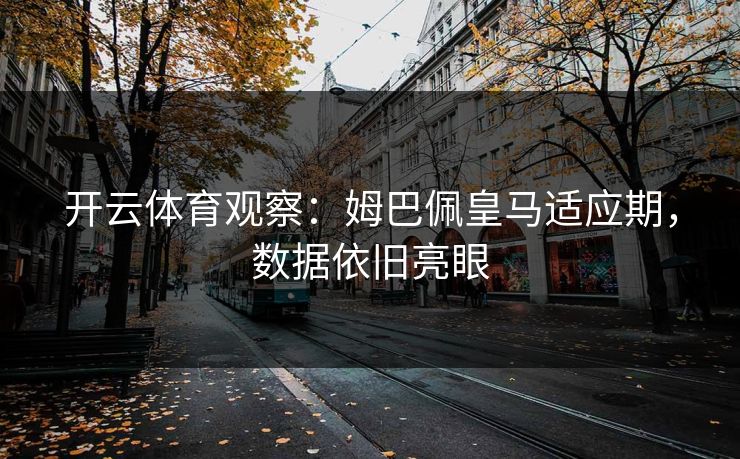 开云体育观察：姆巴佩皇马适应期，数据依旧亮眼