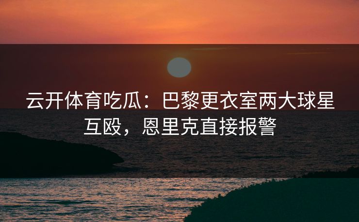 云开体育吃瓜：巴黎更衣室两大球星互殴，恩里克直接报警