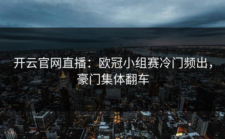 开云官网直播：欧冠小组赛冷门频出，豪门集体翻车