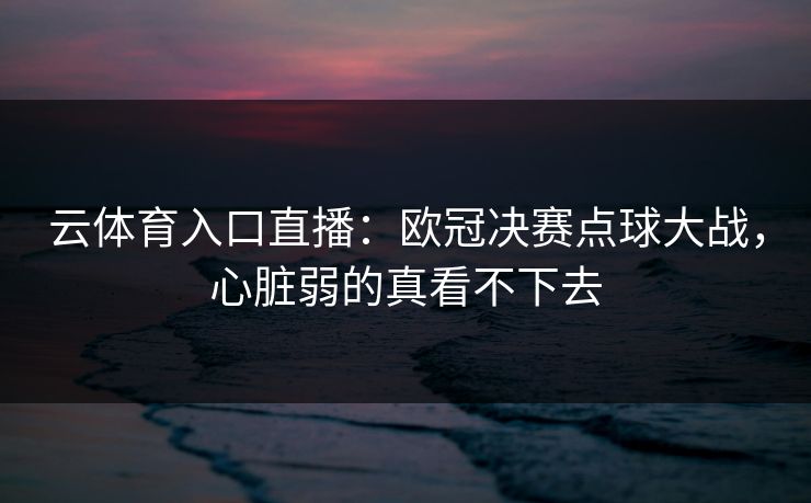 云体育入口直播：欧冠决赛点球大战，心脏弱的真看不下去