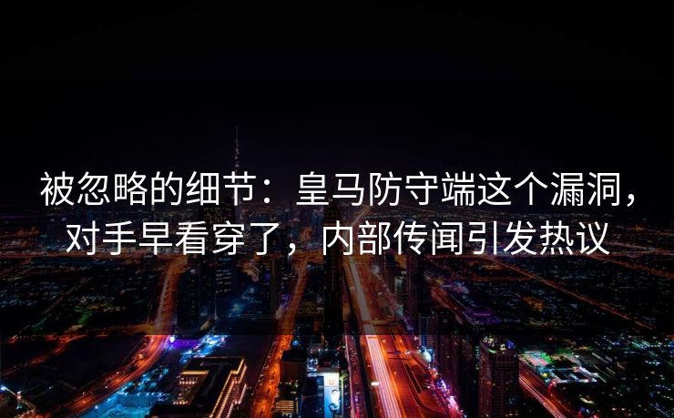 被忽略的细节：皇马防守端这个漏洞，对手早看穿了，内部传闻引发热议