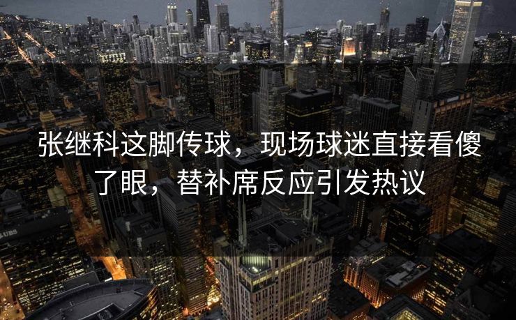 张继科这脚传球，现场球迷直接看傻了眼，替补席反应引发热议