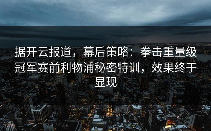 据开云报道,幕后策略:拳击重量级冠军赛前利物浦秘密特训,效果终于显现