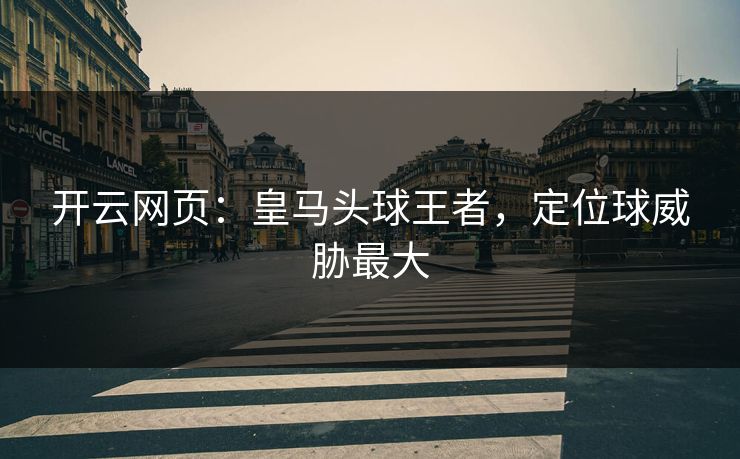 开云网页:皇马头球王者,定位球威胁最大