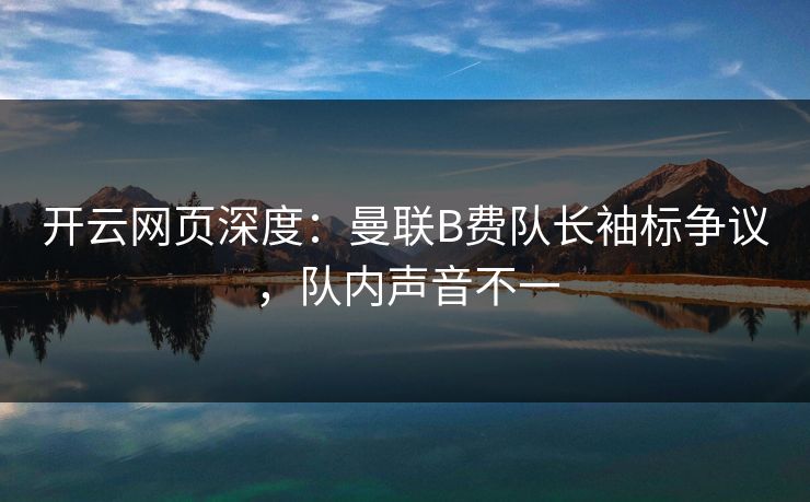 开云网页深度:曼联B费队长袖标争议,队内声音不一