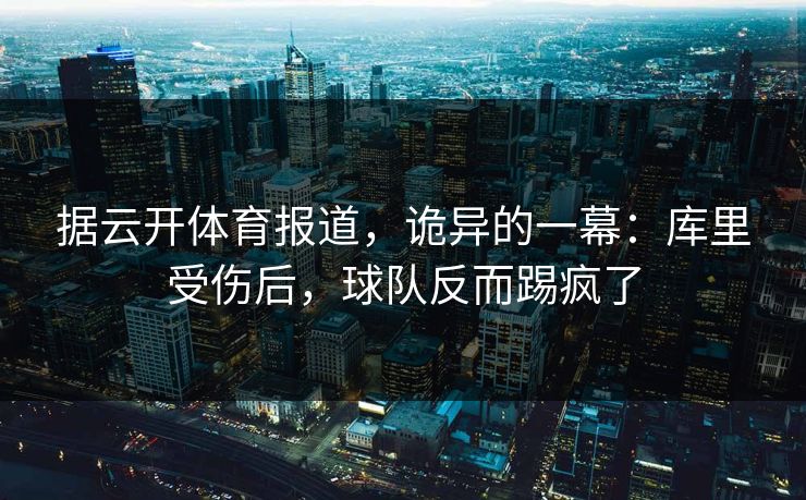 据云开体育报道,诡异的一幕:库里受伤后,球队反而踢疯了