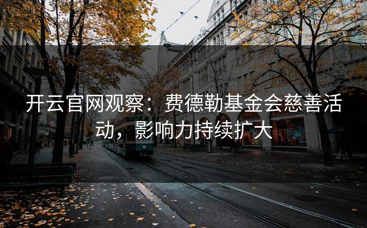 开云官网观察:费德勒基金会慈善活动,影响力持续扩大