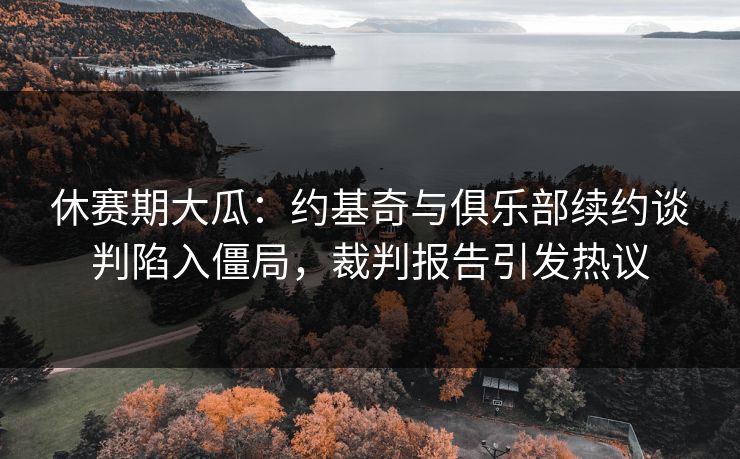 休赛期大瓜:约基奇与俱乐部续约谈判陷入僵局,裁判报告引发热议