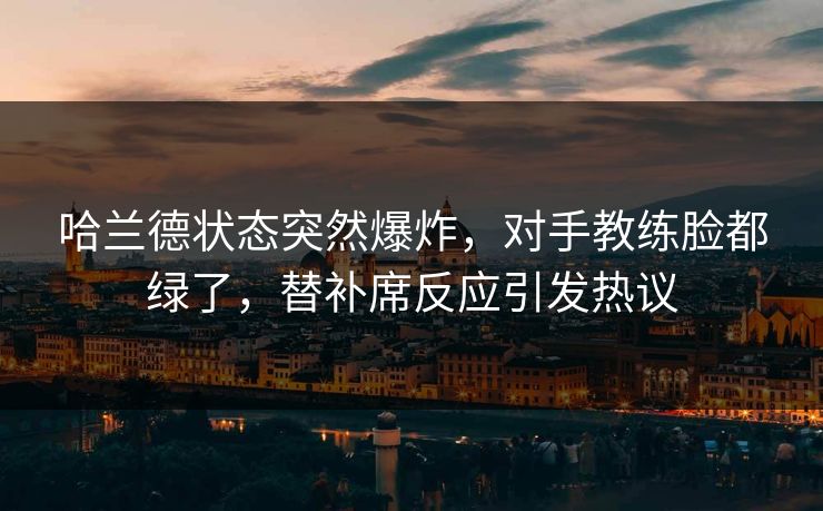 哈兰德状态突然爆炸,对手教练脸都绿了,替补席反应引发热议