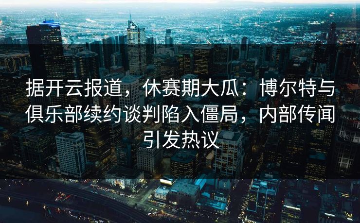 据开云报道,休赛期大瓜:博尔特与俱乐部续约谈判陷入僵局,内部传闻引发热议