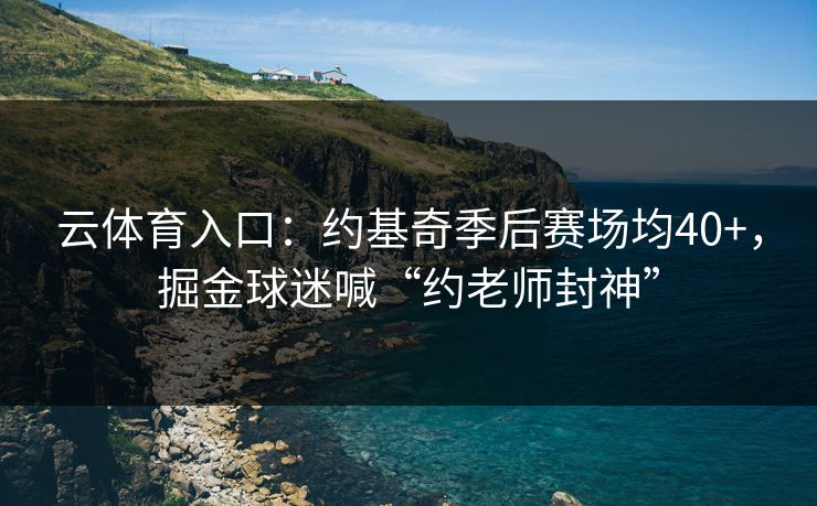 云体育入口：约基奇季后赛场均40+，掘金球迷喊“约老师封神”