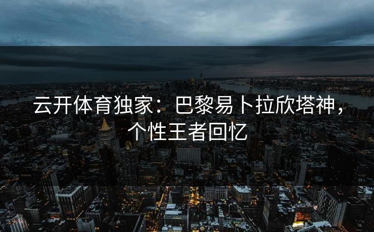 云开体育独家:巴黎易卜拉欣塔神,个性王者回忆