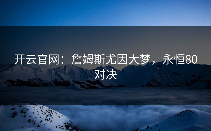 开云官网:詹姆斯尤因大梦,永恒80对决
