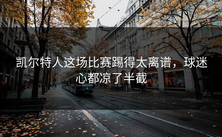 凯尔特人这场比赛踢得太离谱,球迷心都凉了半截