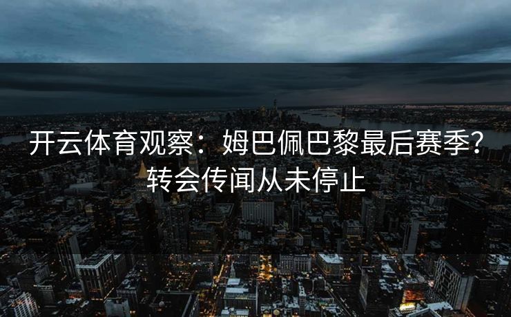 开云体育观察：姆巴佩巴黎最后赛季？转会传闻从未停止