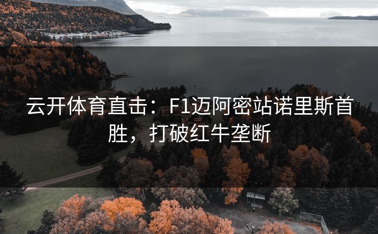 云开体育直击：F1迈阿密站诺里斯首胜，打破红牛垄断