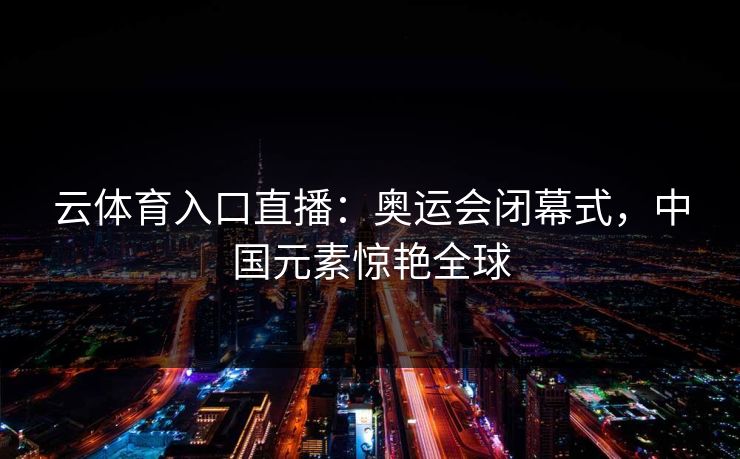 云体育入口直播：奥运会闭幕式，中国元素惊艳全球