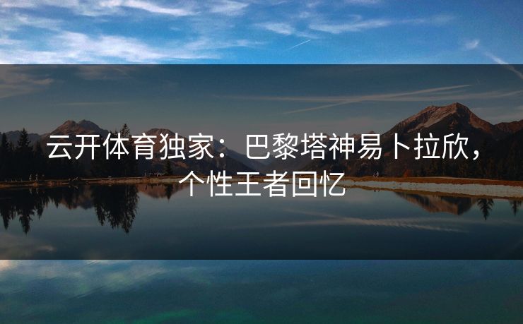 云开体育独家:巴黎塔神易卜拉欣,个性王者回忆