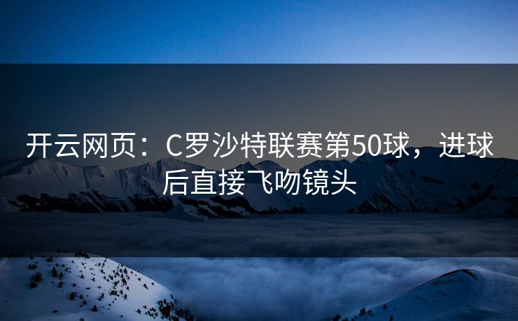 开云网页:C罗沙特联赛第50球,进球后直接飞吻镜头