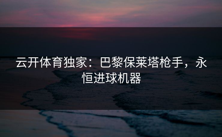 云开体育独家:巴黎保莱塔枪手,永恒进球机器