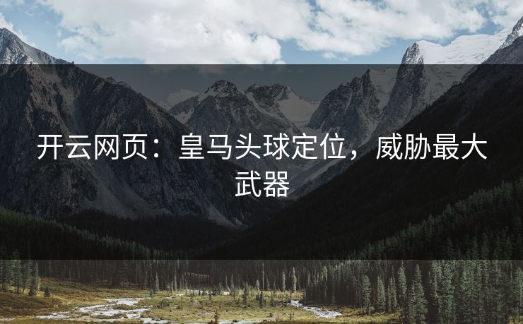 开云网页:皇马头球定位,威胁最大武器