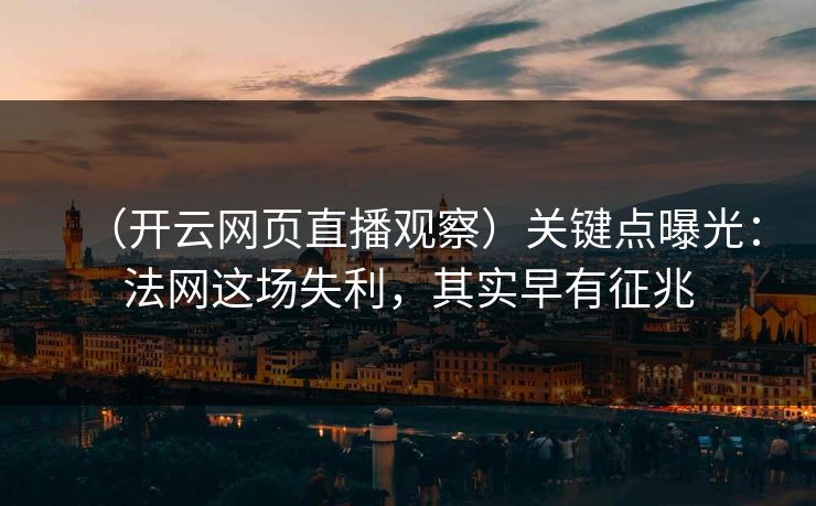 (开云网页直播观察)关键点曝光:法网这场失利,其实早有征兆