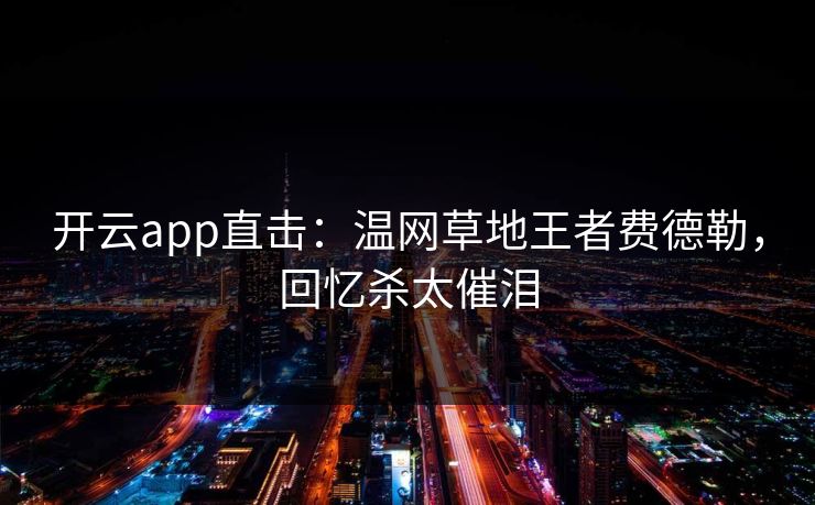开云app直击：温网草地王者费德勒，回忆杀太催泪