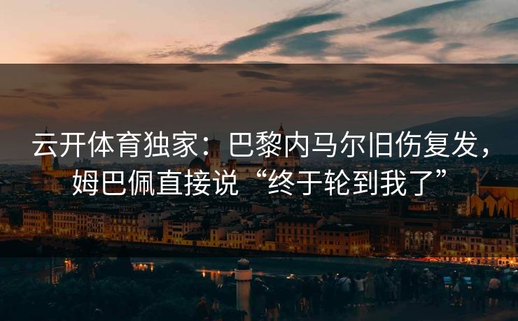 云开体育独家：巴黎内马尔旧伤复发，姆巴佩直接说“终于轮到我了”