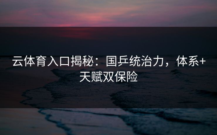 云体育入口揭秘：国乒统治力，体系+天赋双保险