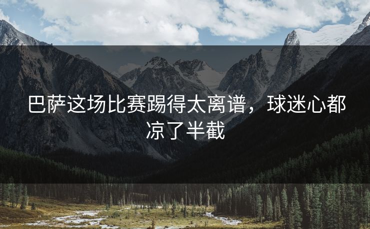 巴萨这场比赛踢得太离谱，球迷心都凉了半截