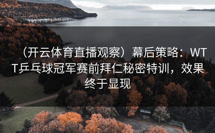 （开云体育直播观察）幕后策略：WTT乒乓球冠军赛前拜仁秘密特训，效果终于显现
