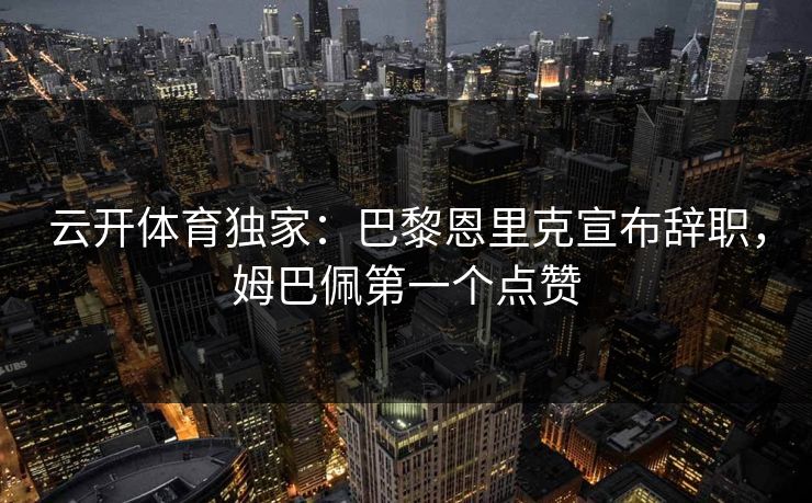 云开体育独家:巴黎恩里克宣布辞职,姆巴佩第一个点赞