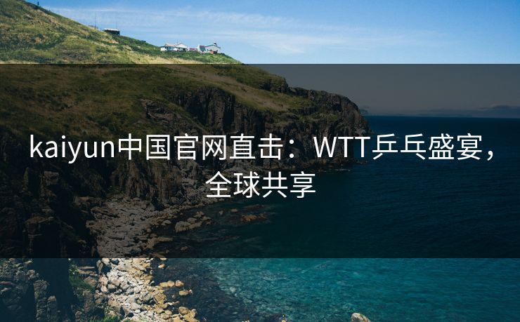 kaiyun中国官网直击：WTT乒乓盛宴，全球共享