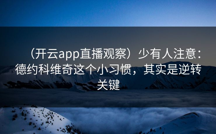 (开云app直播观察)少有人注意:德约科维奇这个小习惯,其实是逆转关键 (开云app直播观察)少有人注意:德约科维奇这个小习惯,其实是逆转关键